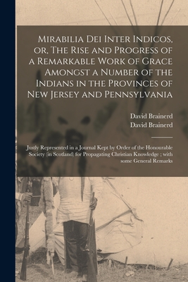 Mirabilia Dei Inter Indicos, or, The Rise and Progress of a Remarkable Work of Grace Amongst a Number of the Indians in the Provinces of New Jersey and Pennsylvania: Justly Represented in a Journal Kept by Order of the Honourable Society (in Scotland)... - Brainerd, David 1718-1747 Rise and (Creator)