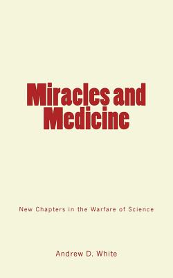 Miracles and Medicine: New Chapters in the Warfare of Science - White, Andrew D