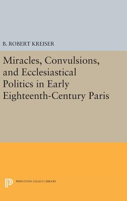 Miracles, Convulsions, and Ecclesiastical Politics in Early Eighteenth-Century Paris - Kreiser, B. Robert