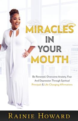 Miracles In Your Mouth: Be Renewed, Overcome Anxiety, Fear And Depression Through Spiritual Principals & Life-Changing Affirmations - Howard, Rainie