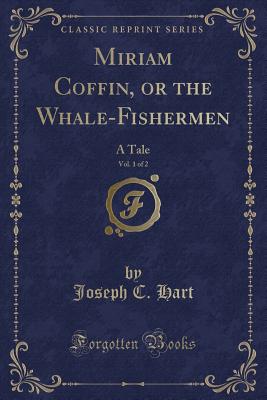 Miriam Coffin, or the Whale-Fishermen, Vol. 1 of 2: A Tale (Classic Reprint) - Hart, Joseph C