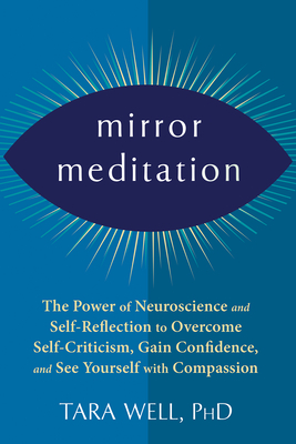 Mirror Meditation: The Power of Neuroscience and Self-Reflection to Overcome Self-Criticism, Gain Confidence, and See Yourself with Compassion - Well, Tara, PhD