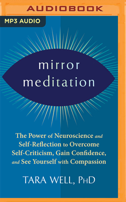 Mirror Meditation: The Power of Neuroscience and Self-Reflection to Overcome Self-Criticism, Gain Confidence, and See Yourself with Compassion - Well Phd, Tara, and Marlo, Coleen (Read by)
