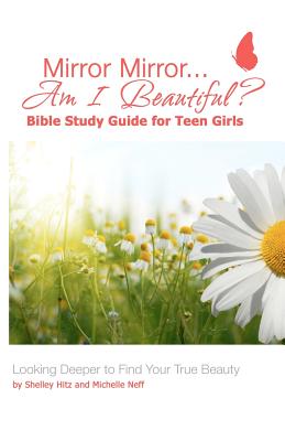 Mirror Mirror...Am I Beautiful? Bible Study Guide for Teen Girls: Looking Deeper to Find Your True Beauty - Hitz, Shelley, and Neff, Michelle