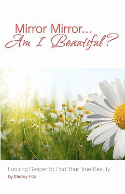 Mirror Mirror...Am I Beautiful?: Looking Deeper to Find Your True Beauty - Hitz, Shelley