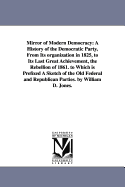 Mirror of Modern Democracy: A History of the Democratic Party, from Its Organization in 1825, to Its Last Great Achievement, the Rebellion of 1861. to Which Is Prefixed a Sketch of the Old Federal and Republican Parties