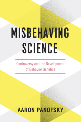 Misbehaving Science: Controversy and the Development of Behavior Genetics - Panofsky, Aaron