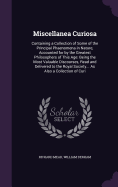 Miscellanea Curiosa: Containing a Collection of Some of the Principal Phaenomena in Nature, Accounted for by the Greatest Philosophers of This Age: Being the Most Valuable Discourses, Read and Delivered to the Royal Society... As Also a Collection of Curi