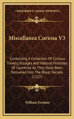 Miscellanea Curiosa V3: Containing a Collection of Curious Travels, Voyages and Natural Histories of Countries as They Have Been Delivered Into the Royal Society (1727) - Derham, William (Editor)