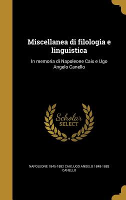 Miscellanea di filologia e linguistica: In memoria di Napoleone Caix e Ugo Angelo Canello - Caix, Napoleone 1845-1882, and Canello, Ugo Angelo 1848-1883