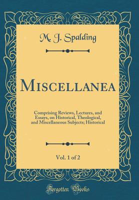 Miscellanea, Vol. 1 of 2: Comprising Reviews, Lectures, and Essays, on Historical, Theological, and Miscellaneous Subjects; Historical (Classic Reprint) - Spalding, M J