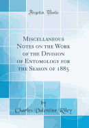 Miscellaneous Notes on the Work of the Division of Entomology for the Season of 1885 (Classic Reprint)