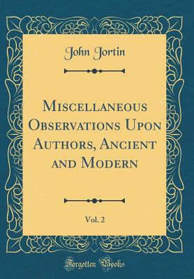 Miscellaneous Observations Upon Authors, Ancient and Modern, Vol. 2 (Classic Reprint) - Jortin, John