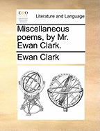 Miscellaneous Poems, by Mr. Ewan Clark