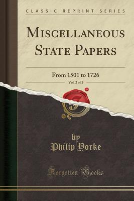 Miscellaneous State Papers, Vol. 2 of 2: From 1501 to 1726 (Classic Reprint) - Yorke, Philip