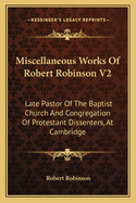 Miscellaneous Works of Robert Robinson V2: Late Pastor of the Baptist Church and Congregation of Protestant Dissenters, at Cambridge