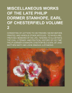 Miscellaneous Works of the Late Philip Dormer Stanhope, Earl of Chesterfield; Consisting of Letters to His Friends, Never Before Printed, and Various Other Articles to Which Are Prefixed, Memoirs of His Life, Tending to Volume 2
