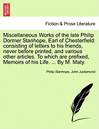 Miscellaneous Works of the Late Philip Dormer Stanhope, Earl of Chesterfield: ... to Which Are Prefixed, Memoirs of His Life, ... by M. Maty, ... the Second Edition, in Four Volumes. with an Appendix, ... of 4; Volume 2