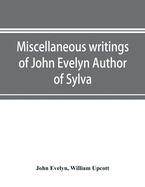 Miscellaneous writings of John Evelyn Author of Sylva, or, A Discourse of Forest Trees; Memoirs Now first collected, with occasional notes