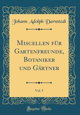 Miscellen F?r Gartenfreunde, Botaniker Und G?rtner, Vol. 5 (Classic Reprint) - Darnstedt, Johann Adolph