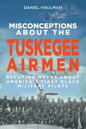 Misconceptions about the Tuskegee Airmen: Refuting Myths about America's First Black Military Pilots