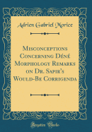 Misconceptions Concerning Dene Morphology Remarks on Dr. Sapir's Would-Be Corrigenda (Classic Reprint)