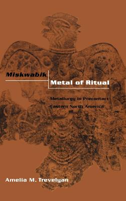 Miskwabik, Metal of Ritual: Metallurgy in Precontact Eastern North America - Trevelyan, Amelia M