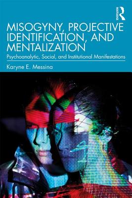 Misogyny, Projective Identification, and Mentalization: Psychoanalytic, Social, and Institutional Manifestations - Messina, Karyne E.