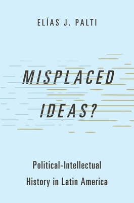 Misplaced Ideas?: Political-Intellectual History in Latin America - Palti, Elas J