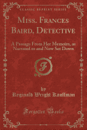 Miss. Frances Baird, Detective: A Passage from Her Memoirs, as Narrated to and Now Set Down (Classic Reprint)