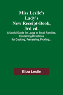 Miss Leslie's Lady's New Receipt-Book, 3rd ed.; A Useful Guide for Large or Small Families, Containing Directions for Cooking, Preserving, Pickling...