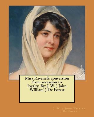 Miss Ravenel's conversion from secession to loyalty. By: J. W. ( John William ) De Forest - ( John William ) de Forest, J W