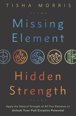 Missing Element, Hidden Strength: Apply the Natural Strength of All Five Elements to Unlock Your Full Creative Potential - Morris, Tisha
