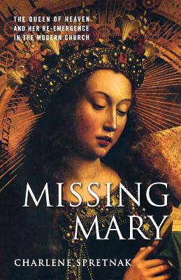 Missing Mary: The Queen of Heaven and Her Re-Emergence in the Modern Church - Spretnak, C