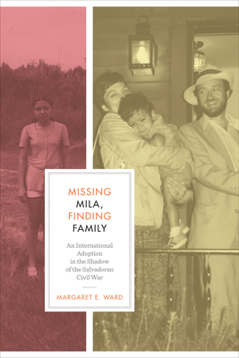 Missing Mila, Finding Family: An International Adoption in the Shadow of the Salvadoran Civil War - Ward, Margaret E