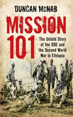 Mission 101: The Untold Story of the SOE and the Second World War in Ethiopia. Duncan McNab - McNab, Duncan