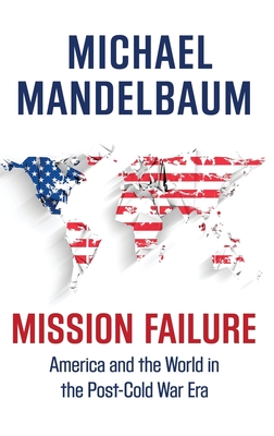 Mission Failure: America and the World in the Post-Cold War Era - Mandelbaum, Michael