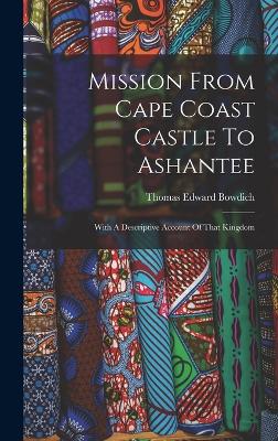 Mission From Cape Coast Castle To Ashantee: With A Descriptive Account Of That Kingdom - Bowdich, Thomas Edward