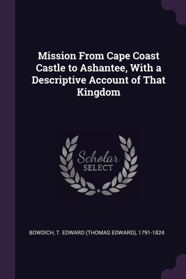 Mission From Cape Coast Castle to Ashantee, With a Descriptive Account of That Kingdom - Bowdich, T Edward 1791-1824