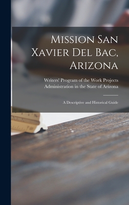 Mission San Xavier Del Bac, Arizona; a Descriptive and Historical Guide - Writers' Program of the Work Projects (Creator)