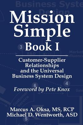 Mission Simple Book 1: Customer-Supplier Relationships and the Universal Business System Design - Wentworth, Michael D, and Oksa, Marcus a