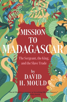 Mission to Madagascar: The Sergeant, the King, and the Slave Trade - Mould, David