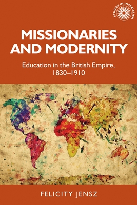 Missionaries and Modernity: Education in the British Empire, 1830-1910 - Jensz, Felicity