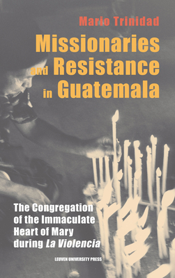 Missionaries and Resistance in Guatemala: The Congregation of the Immaculate Heart of Mary during 'La Violencia' - Trinidad, Mario