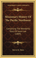 Missionary History of the Pacific Northwest: Containing the Wonderful Story of Jason Lee, With Sketches of Many of his Co-laborers, all Illustrating Life of the Plains and in the Mountains in Pioneer Days