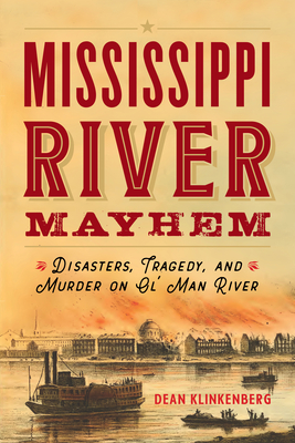 Mississippi River Mayhem: Disasters, Tragedy, and Murder on Ol' Man River - Klinkenberg, Dean