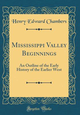 Mississippi Valley Beginnings: An Outline of the Early History of the Earlier West (Classic Reprint) - Chambers, Henry Edward