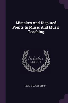 Mistakes And Disputed Points In Music And Music Teaching - Elson, Louis Charles