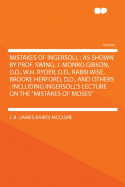 Mistakes of Ingersoll: As Shown by Prof. Swing, J. Monro Gibson, D.D., W.H. Ryder, D.D., Rabbi Wise, Brooke Herford, D.D., and Others: Including Ingersoll's Lecture on the Mistakes of Moses
