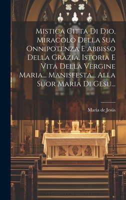 Mistica Citta Di Dio, Miracolo Della Sua Onnipotenza E Abbisso Della Grazia, Istoria E Vita Della Vergine Maria... Manisfesta... Alla Suor Maria Di Gesu... - Jess, Mar?a de